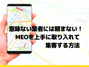 意味ない業者には頼まない！MEOを上手に取り入れて集客する方法