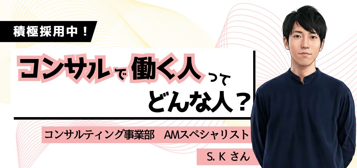 【 働く人を知る／コンサルティング事業部】AMスペシャリスト（営業職）S.Kさん
