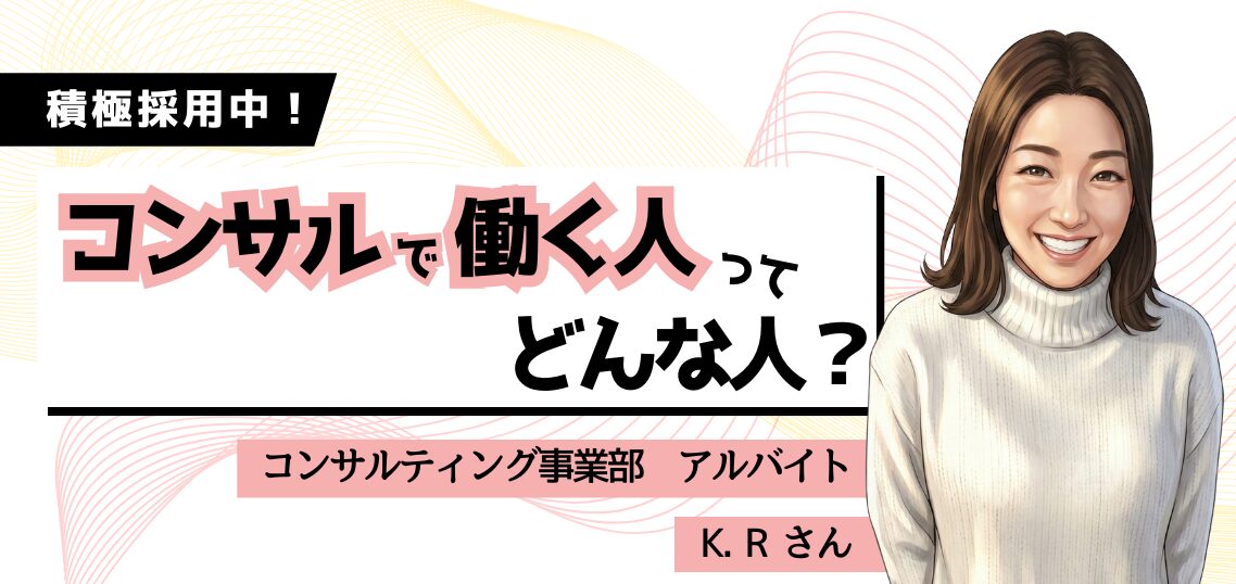 【 働く人を知る／コンサルティング事業部】アルバイトメンバー K.R さんにインタビュー