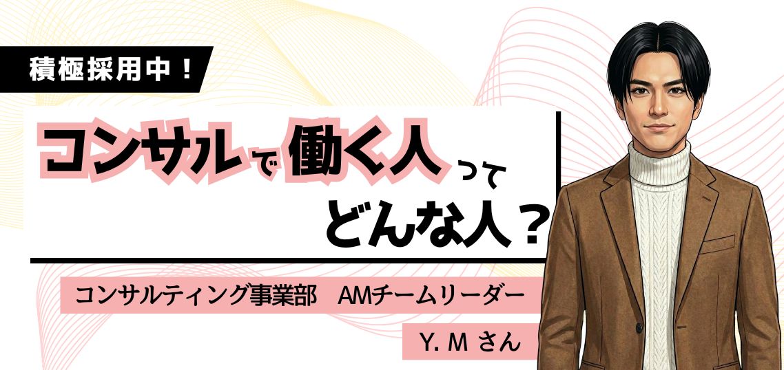 【 働く人を知る／コンサルティング事業部】AMチームリーダー Y.M さんにインタビュー